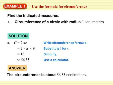 EXAMPLE 1 Use the formula for circumference Find the indicated measures. Write circumference formula. Substitute 9 for r. Simplify. Use a calculator. =