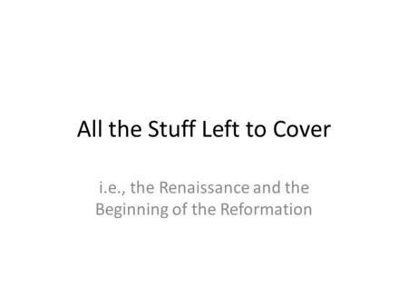 All the Stuff Left to Cover i.e., the Renaissance and the Beginning of the Reformation.