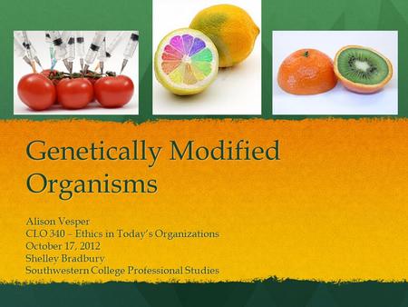 Genetically Modified Organisms Alison Vesper CLO 340 – Ethics in Today’s Organizations October 17, 2012 Shelley Bradbury Southwestern College Professional.