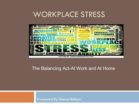 WORKPLACE STRESS Presented By Denise Holman The Balancing Act-At Work and At Home.