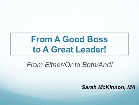 Sarah McKinnon, MA From A Good Boss to A Great Leader! From Either/Or to Both/And!