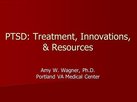 PTSD: Treatment, Innovations, & Resources Amy W. Wagner, Ph.D. Portland VA Medical Center.