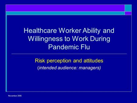 November 2006 Healthcare Worker Ability and Willingness to Work During Pandemic Flu Risk perception and attitudes (intended audience: managers)