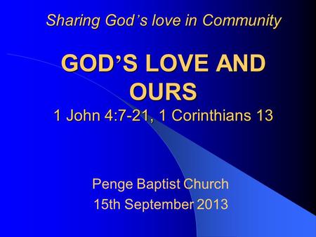 Sharing God ’ s love in Community GOD ’ S LOVE AND OURS 1 John 4:7-21, 1 Corinthians 13 Penge Baptist Church 15th September 2013.