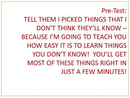 Pre-Test: TELL THEM I PICKED THINGS THAT I DON’T THINK THEY’LL KNOW – BECAUSE I’M GOING TO TEACH YOU HOW EASY IT IS TO LEARN THINGS YOU DON’T KNOW! YOU’LL.