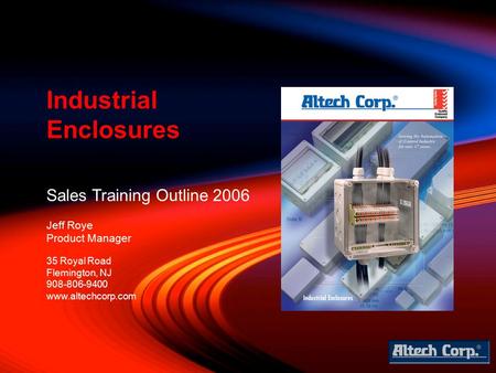 Sales Training Outline 2006 Jeff Roye Product Manager Industrial Enclosures 35 Royal Road Flemington, NJ 908-806-9400 www.altechcorp.com.