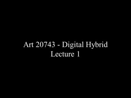 Art 20743 - Digital Hybrid Lecture 1 Art 20743 - Digital Hybrid Lecture 1.