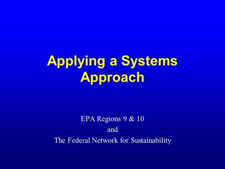 Applying a Systems Approach EPA Regions 9 & 10 and The Federal Network for Sustainability.