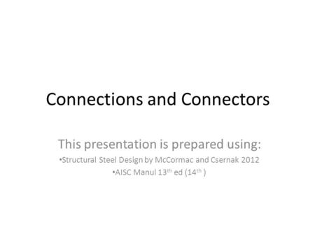 Connections and Connectors This presentation is prepared using: Structural Steel Design by McCormac and Csernak 2012 AISC Manul 13 th ed (14 th )