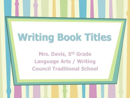 Writing Book Titles Mrs. Davis, 5 th Grade Language Arts / Writing Council Traditional School.