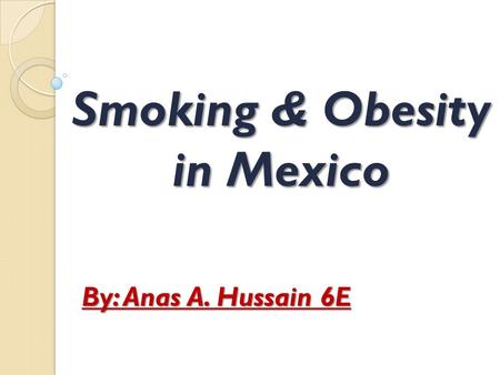 Smoking & Obesity in Mexico By: Anas A. Hussain 6E.