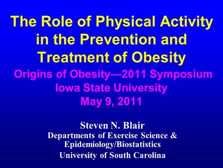 The Role of Physical Activity in the Prevention and Treatment of Obesity Origins of Obesity—2011 Symposium Iowa State University May 9, 2011 Steven N.