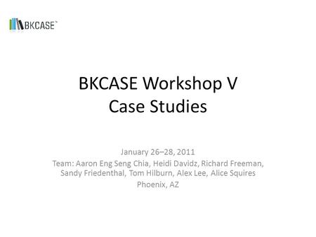 BKCASE Workshop V Case Studies January 26–28, 2011 Team: Aaron Eng Seng Chia, Heidi Davidz, Richard Freeman, Sandy Friedenthal, Tom Hilburn, Alex Lee,