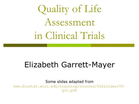 Quality of Life Assessment in Clinical Trials Elizabeth Garrett-Mayer Some slides adapted from www.biostat.wisc.edu/training/courses/542slides/09- qol.pdf.