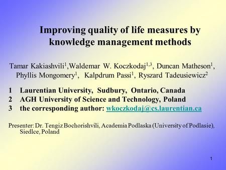 1 Improving quality of life measures by knowledge management methods Tamar Kakiashvili 1,Waldemar W. Koczkodaj 1,3, Duncan Matheson 1, Phyllis Mongomery.