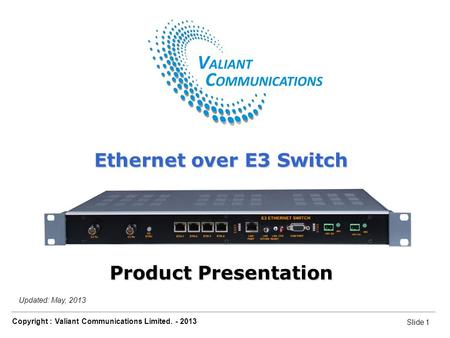 Slide 1 Copyright : Valiant Communications Limited. - 2013 Slide 1 Ethernet over E3 Switch Updated: May, 2013 Ethernet over E3 Switch Product Presentation.