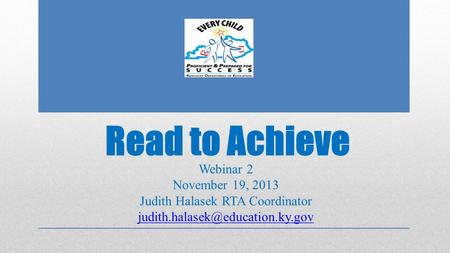 Read to Achieve Webinar 2 November 19, 2013 Judith Halasek RTA Coordinator