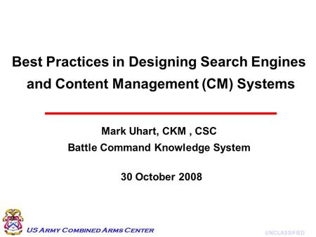 UNCLASSIFIED US Army Combined Arms Center Best Practices in Designing Search Engines and Content Management (CM) Systems Mark Uhart, CKM, CSC Battle Command.