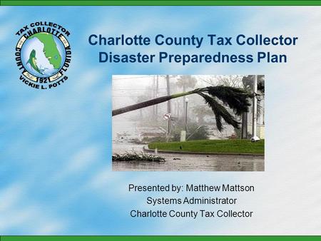 Charlotte County Tax Collector Disaster Preparedness Plan Presented by: Matthew Mattson Systems Administrator Charlotte County Tax Collector.