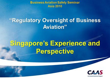 1 Business Aviation Safety Seminar Asia 2010 “Regulatory Oversight of Business Aviation” Singapore’s Experience and Perspective.