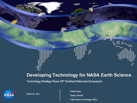 Developing Technology for NASA Earth Science Technology Strategy Panel, 50 th Goddard Memorial Symposium March 28, 2012 Robert Bauer Deputy Director Earth.