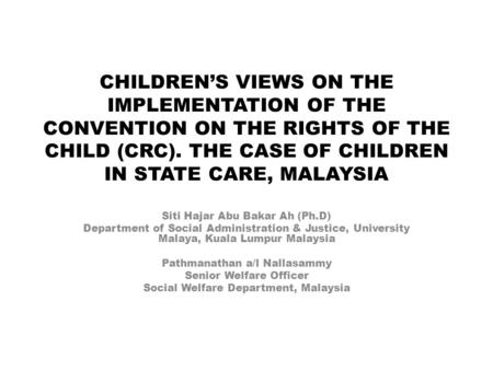 CHILDREN’S VIEWS ON THE IMPLEMENTATION OF THE CONVENTION ON THE RIGHTS OF THE CHILD (CRC). THE CASE OF CHILDREN IN STATE CARE, MALAYSIA Siti Hajar Abu.