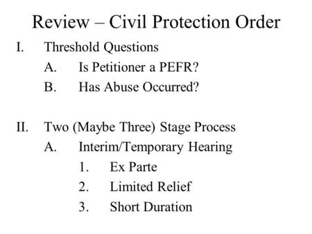 Review – Civil Protection Order I.Threshold Questions A.Is Petitioner a PEFR? B.Has Abuse Occurred? II.Two (Maybe Three) Stage Process A.Interim/Temporary.