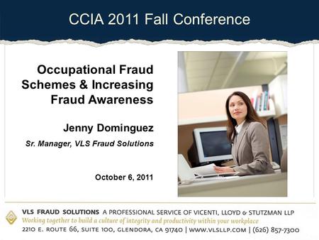 CCIA 2011 Fall Conference Occupational Fraud Schemes & Increasing Fraud Awareness Jenny Dominguez Sr. Manager, VLS Fraud Solutions October 6, 2011.