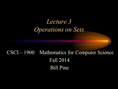 Lecture 3 Operations on Sets CSCI – 1900 Mathematics for Computer Science Fall 2014 Bill Pine.