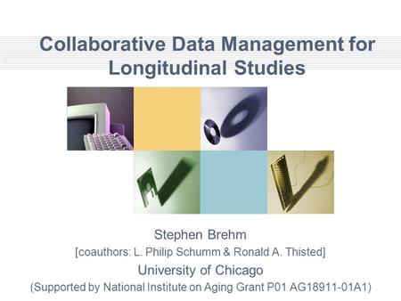 Collaborative Data Management for Longitudinal Studies Stephen Brehm [coauthors: L. Philip Schumm & Ronald A. Thisted] University of Chicago (Supported.