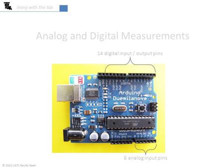 Analog and Digital Measurements living with the lab 14 digital input / output pins 6 analog input pins © 2011 LWTL faculty team.