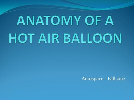 Aerospace – Fall 2012. Anatomy of a Hot Air Balloon The hot air balloon consists of three parts: 1. Envelope 2. Basket 3. Burner System There are many.