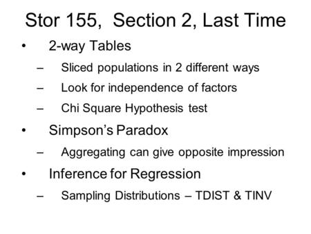 Stor 155, Section 2, Last Time 2-way Tables –Sliced populations in 2 different ways –Look for independence of factors –Chi Square Hypothesis test Simpson’s.