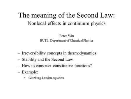 The meaning of the Second Law: Nonlocal effects in continuum physics Peter Ván BUTE, Department of Chemical Physics –Irreversibility concepts in thermodynamics.