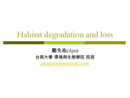 Habitat degradation and loss 鄭先祐 (Ayo) 台南大學 環境與生態學院 院長