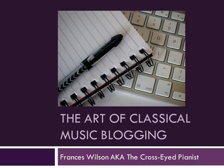 THE ART OF CLASSICAL MUSIC BLOGGING Frances Wilson AKA The Cross-Eyed Pianist.