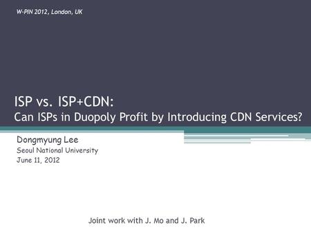 ISP vs. ISP+CDN: Can ISPs in Duopoly Profit by Introducing CDN Services? Dongmyung Lee Seoul National University June 11, 2012 Joint work with J. Mo and.