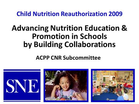 Child Nutrition Reauthorization 2009 ACPP CNR Subcommittee Advancing Nutrition Education & Promotion in Schools by Building Collaborations.