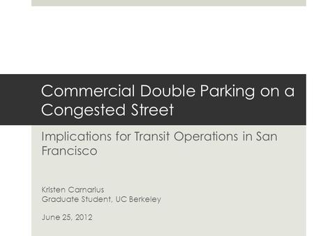 Commercial Double Parking on a Congested Street Implications for Transit Operations in San Francisco Kristen Carnarius Graduate Student, UC Berkeley June.