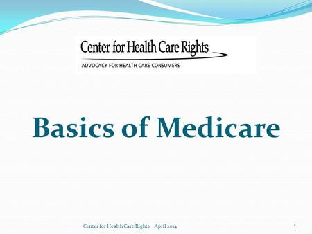 Basics of Medicare Center for Health Care Rights April 2014.