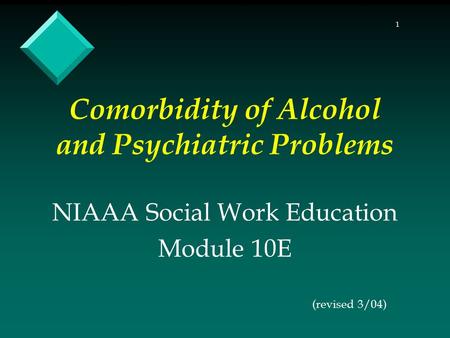 1 Comorbidity of Alcohol and Psychiatric Problems NIAAA Social Work Education Module 10E (revised 3/04)