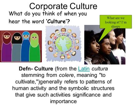 Corporate Culture What do you think of when you hear the word ‘Culture’? Defn- Culture (from the Latin cultura stemming from colere, meaning to cultivate,)generally.