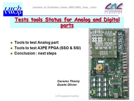 Laboratoire de l’Accélérateur Linéaire (IN2P3-CNRS) Orsay, France LHCb upgrade meeting Tests tools Status for Analog and Digital parts  Tools to test.