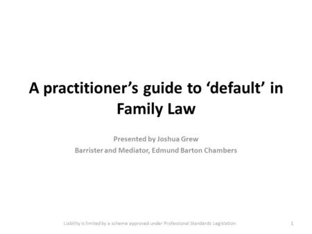 A practitioner’s guide to ‘default’ in Family Law Presented by Joshua Grew Barrister and Mediator, Edmund Barton Chambers 1Liability is limited by a scheme.