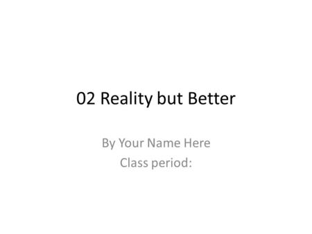 02 Reality but Better By Your Name Here Class period: