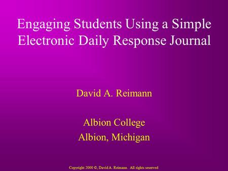 Engaging Students Using a Simple Electronic Daily Response Journal David A. Reimann Albion College Albion, Michigan Copyright 2000 ©, David A. Reimann.