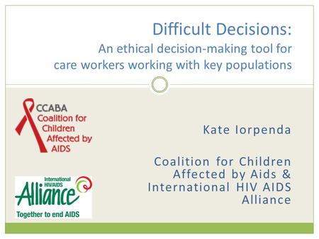 Kate Iorpenda Coalition for Children Affected by Aids & International HIV AIDS Alliance Difficult Decisions: An ethical decision-making tool for care workers.