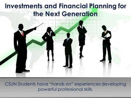 Investments and Financial Planning for the Next Generation CSUN Students have “hands on” experiences developing powerful professional skills.