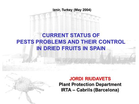 CURRENT STATUS OF PESTS PROBLEMS AND THEIR CONTROL IN DRIED FRUITS IN SPAIN JORDI RIUDAVETS Plant Protection Department IRTA – Cabrils (Barcelona) Iznir,