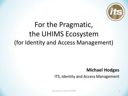 For the Pragmatic, the UHIMS Ecosystem (for Identity and Access Management) Michael Hodges ITS, Identity and Access Management University of Hawaii © 20151.